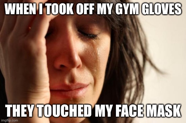 First World Problems | WHEN I TOOK OFF MY GYM GLOVES; THEY TOUCHED MY FACE MASK | image tagged in memes,first world problems,new normal,face mask | made w/ Imgflip meme maker