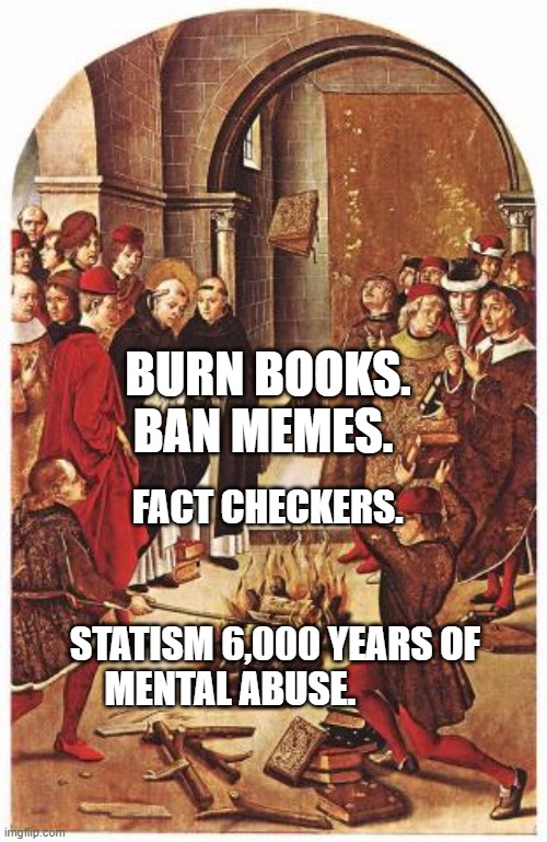 Burning Books | BURN BOOKS. BAN MEMES. FACT CHECKERS.                         
                     STATISM 6,000 YEARS OF MENTAL ABUSE. | image tagged in burning books | made w/ Imgflip meme maker