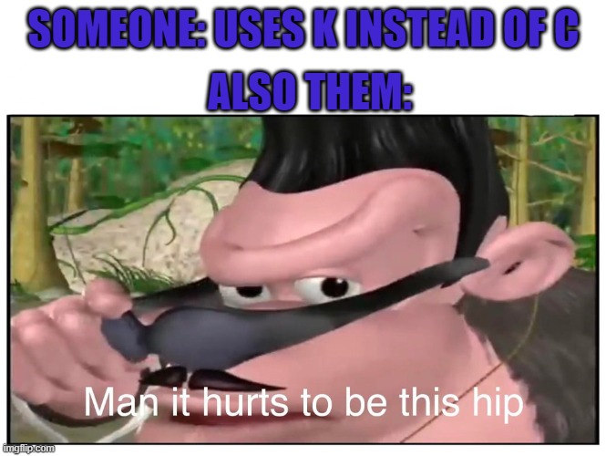 Man it Hurts to Be This Hip | ALSO THEM:; SOMEONE: USES K INSTEAD OF C | image tagged in man it hurts to be this hip | made w/ Imgflip meme maker