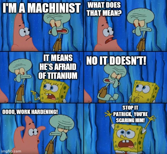 Stop it Patrick, you're scaring him! (Correct text boxes) | WHAT DOES THAT MEAN? I'M A MACHINIST; IT MEANS HE'S AFRAID OF TITANIUM; NO IT DOESN'T! STOP IT PATRICK,  YOU'RE SCARING HIM! OOOO, WORK HARDENING! | image tagged in stop it patrick you're scaring him correct text boxes,Machinists | made w/ Imgflip meme maker