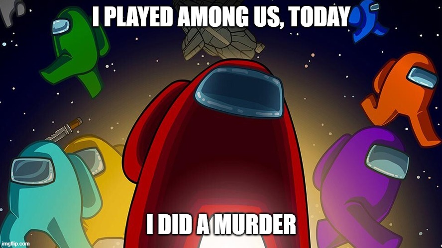 I Did a Murder | I PLAYED AMONG US, TODAY; I DID A MURDER | image tagged in among us | made w/ Imgflip meme maker