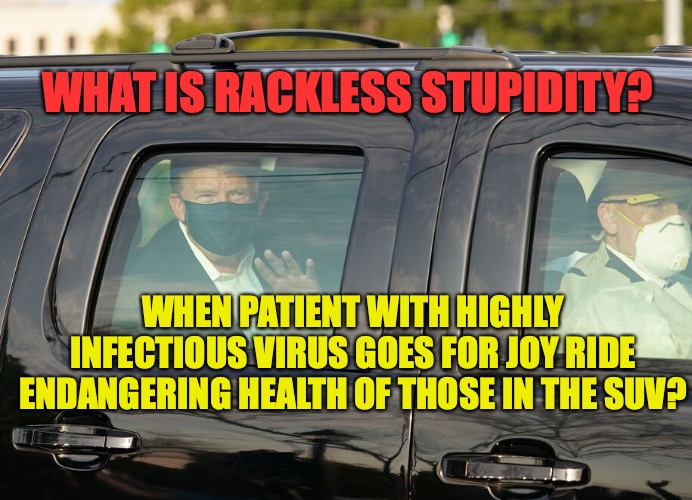 It happens only in America | WHAT IS RACKLESS STUPIDITY? WHEN PATIENT WITH HIGHLY INFECTIOUS VIRUS GOES FOR JOY RIDE ENDANGERING HEALTH OF THOSE IN THE SUV? | image tagged in donald trump,malignant narcissist | made w/ Imgflip meme maker