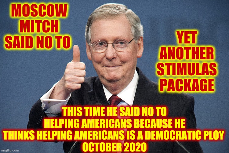 What A Load Of Crap | YET ANOTHER STIMULAS PACKAGE; MOSCOW MITCH SAID NO TO; THIS TIME HE SAID NO TO HELPING AMERICANS BECAUSE HE THINKS HELPING AMERICANS IS A DEMOCRATIC PLOY 
OCTOBER 2020 | image tagged in mitch mcconnell,memes,trump unfit unqualified dangerous,moscow mitch,jackass,traitor | made w/ Imgflip meme maker