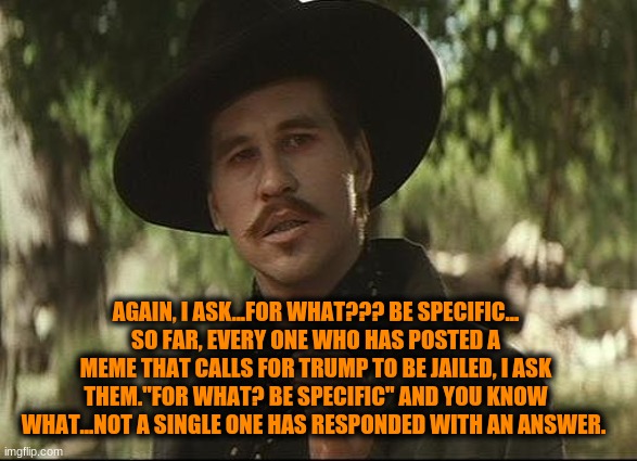 doc holliday | AGAIN, I ASK...FOR WHAT??? BE SPECIFIC...
SO FAR, EVERY ONE WHO HAS POSTED A MEME THAT CALLS FOR TRUMP TO BE JAILED, I ASK THEM."FOR WHAT? B | image tagged in doc holliday | made w/ Imgflip meme maker