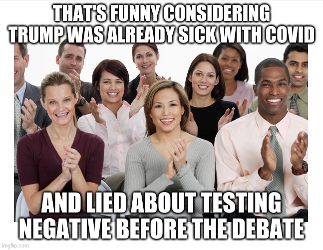 People Clapping | THAT'S FUNNY CONSIDERING TRUMP WAS ALREADY SICK WITH COVID AND LIED ABOUT TESTING NEGATIVE BEFORE THE DEBATE | image tagged in people clapping | made w/ Imgflip meme maker