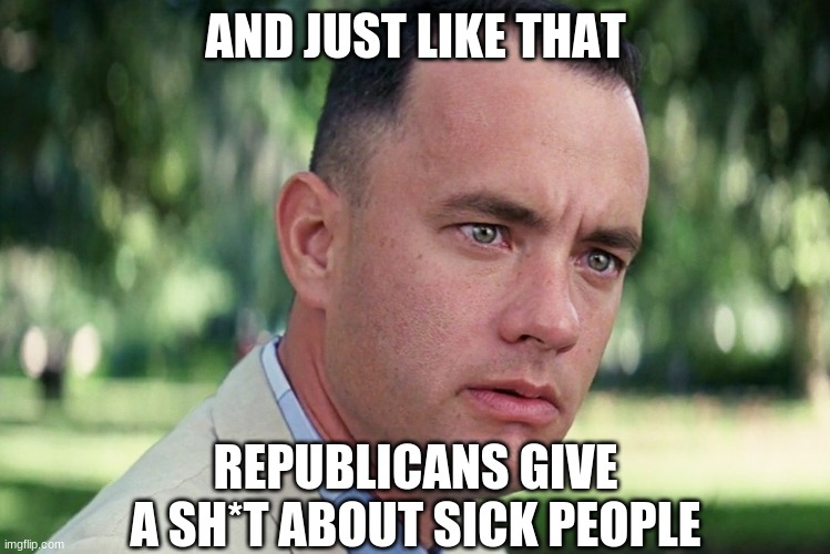 And Just Like That Meme | AND JUST LIKE THAT REPUBLICANS GIVE A SH*T ABOUT SICK PEOPLE | image tagged in memes,and just like that | made w/ Imgflip meme maker