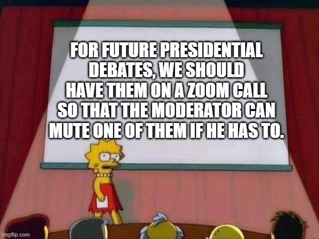 I fixed the problem with debates with one meme | FOR FUTURE PRESIDENTIAL DEBATES, WE SHOULD HAVE THEM ON A ZOOM CALL SO THAT THE MODERATOR CAN MUTE ONE OF THEM IF HE HAS TO. | image tagged in lisa simpson speech | made w/ Imgflip meme maker