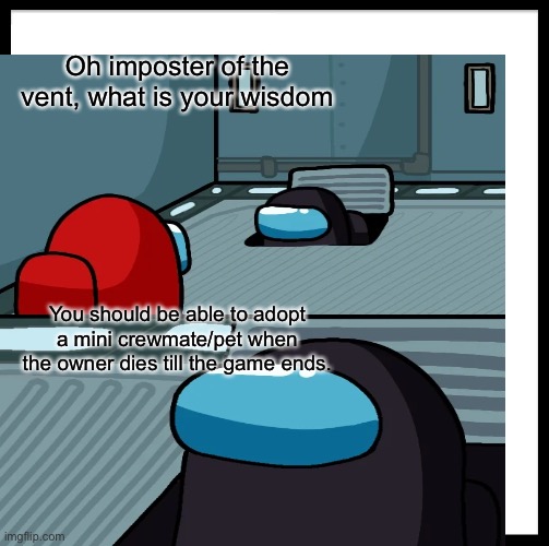 Oh imposter of the vent | Oh imposter of the vent, what is your wisdom; You should be able to adopt a mini crewmate/pet when the owner dies till the game ends. | image tagged in among us | made w/ Imgflip meme maker