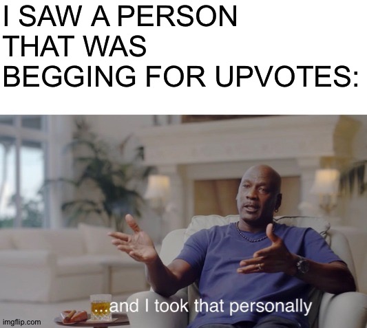 You should take it personally | I SAW A PERSON THAT WAS BEGGING FOR UPVOTES: | image tagged in and i took that personally,memes | made w/ Imgflip meme maker