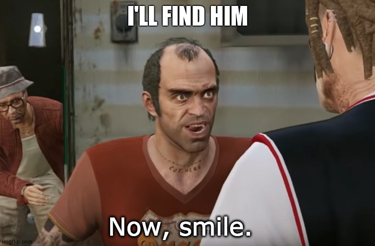 Now, smile. | I'LL FIND HIM | image tagged in now smile | made w/ Imgflip meme maker