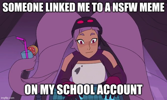 I really wish context was given and that they didn't just go around linking people to nsfw memes | SOMEONE LINKED ME TO A NSFW MEME; ON MY SCHOOL ACCOUNT | image tagged in entrapta computer | made w/ Imgflip meme maker