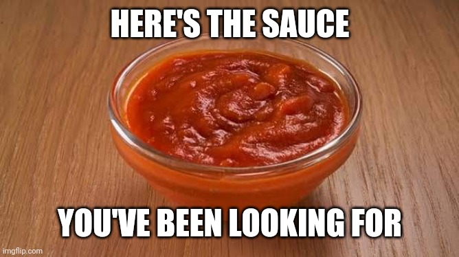 Sauce | HERE'S THE SAUCE; YOU'VE BEEN LOOKING FOR | image tagged in sauce | made w/ Imgflip meme maker