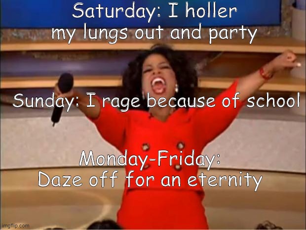 How I spend my week | Saturday: I holler my lungs out and party; Sunday: I rage because of school; Monday-Friday: Daze off for an eternity | image tagged in memes,oprah you get a,school | made w/ Imgflip meme maker