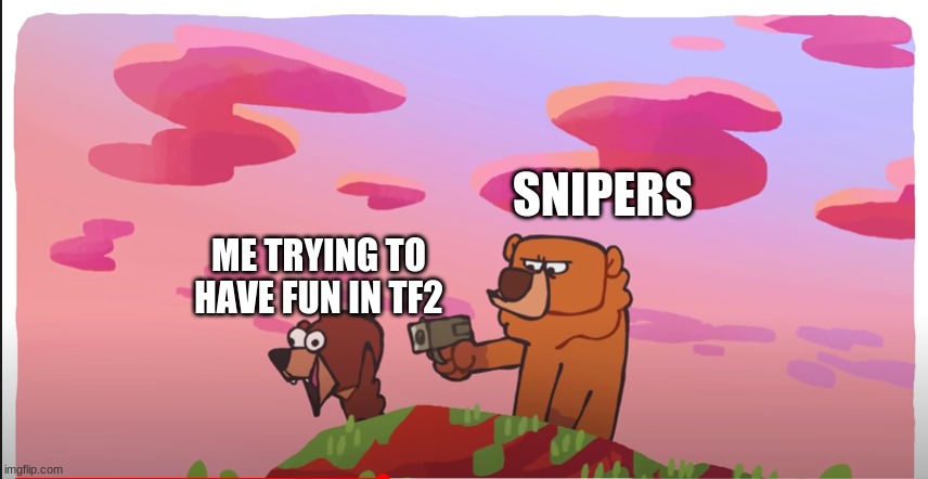 Bear pointing gun at tiny bear | SNIPERS; ME TRYING TO HAVE FUN IN TF2 | image tagged in team fortress 2 | made w/ Imgflip meme maker
