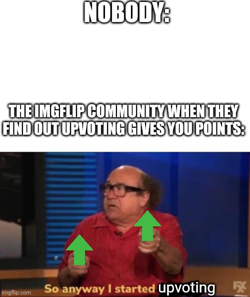 downvoting also gives points | NOBODY:; THE IMGFLIP COMMUNITY WHEN THEY FIND OUT UPVOTING GIVES YOU POINTS:; upvoting | image tagged in so anyway i started blasting,memes,funny memes,upvotes | made w/ Imgflip meme maker