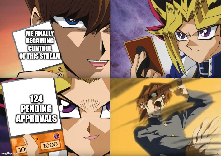 Yu-Gi-Oh No-U | ME FINALLY REGAINING CONTROL OF THIS STREAM; 124 PENDING APPROVALS | image tagged in yu-gi-oh no-u | made w/ Imgflip meme maker