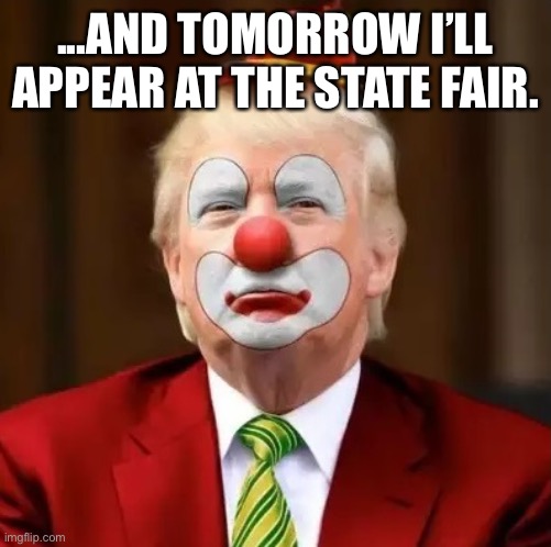 Donald Trump Clown | ...AND TOMORROW I’LL APPEAR AT THE STATE FAIR. | image tagged in donald trump clown | made w/ Imgflip meme maker