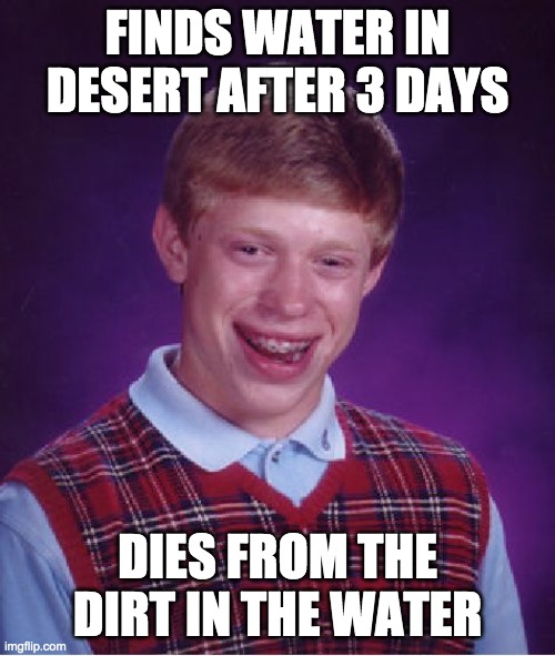 Bad Luck Brian | FINDS WATER IN DESERT AFTER 3 DAYS; DIES FROM THE DIRT IN THE WATER | image tagged in memes,bad luck brian | made w/ Imgflip meme maker