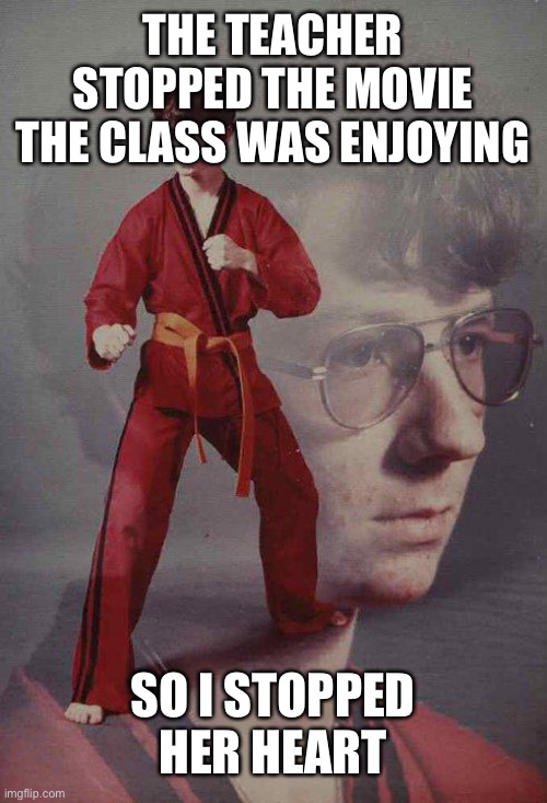 Karate Kyle | THE TEACHER STOPPED THE MOVIE THE CLASS WAS ENJOYING; SO I STOPPED HER HEART | image tagged in memes,karate kyle,school | made w/ Imgflip meme maker