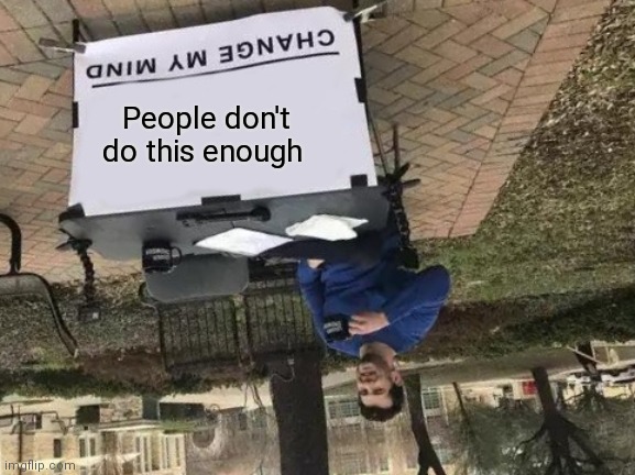 *shrugs* | People don't do this enough | image tagged in memes,change my mind | made w/ Imgflip meme maker