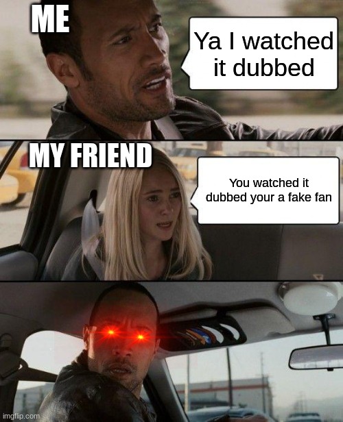 The Rock Driving Meme | ME; Ya I watched it dubbed; MY FRIEND; You watched it dubbed your a fake fan | image tagged in memes,the rock driving | made w/ Imgflip meme maker