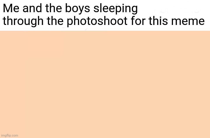 Me and the boys sleeping through the photoshoot for this meme | image tagged in me and the boys,memes,funny,lazy,reeeeeeeeeeeeeeeeeeeeee,eeeeeeeeeeeeeeeeeeeee | made w/ Imgflip meme maker