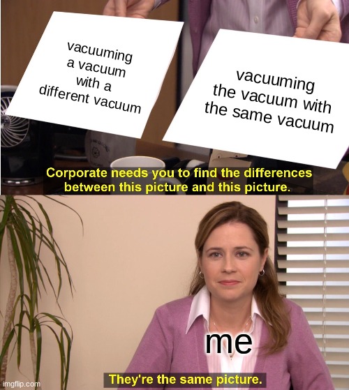 They're The Same Picture Meme | vacuuming a vacuum with a different vacuum vacuuming the vacuum with the same vacuum me | image tagged in memes,they're the same picture | made w/ Imgflip meme maker