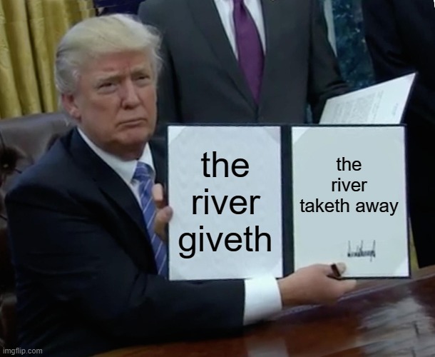 Trump Bill Signing Meme | the river giveth; the river taketh away | image tagged in memes,trump bill signing | made w/ Imgflip meme maker