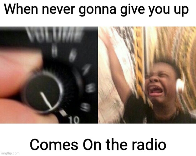 We are no strangers to love... |  When never gonna give you up; Comes On the radio | image tagged in loud music,memes,funny,rick astley,rick roll,music | made w/ Imgflip meme maker