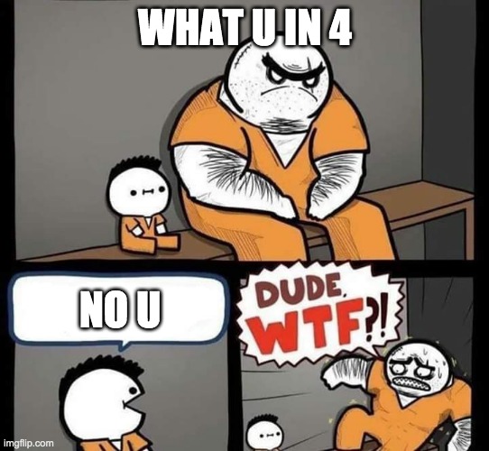 Dude wtf | WHAT U IN 4; NO U | image tagged in dude wtf | made w/ Imgflip meme maker
