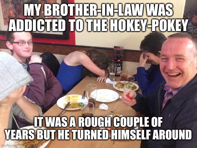 Dad Joke Meme | MY BROTHER-IN-LAW WAS ADDICTED TO THE HOKEY-POKEY; IT WAS A ROUGH COUPLE OF YEARS BUT HE TURNED HIMSELF AROUND | image tagged in dad joke meme | made w/ Imgflip meme maker