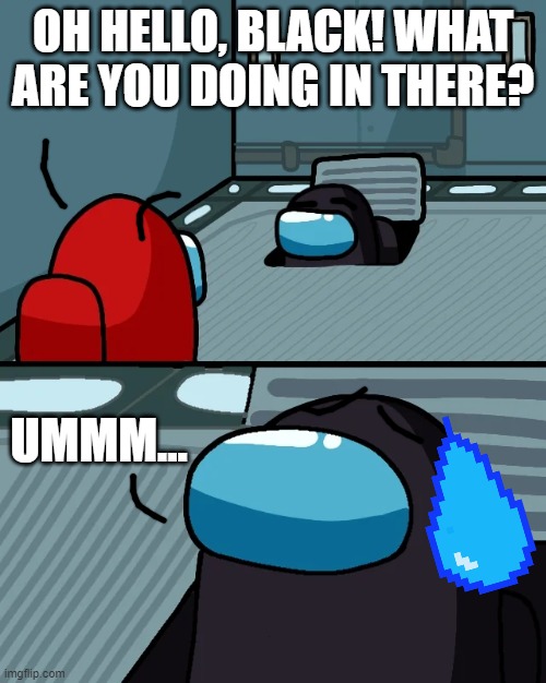 When black gets caught as imposter | OH HELLO, BLACK! WHAT ARE YOU DOING IN THERE? UMMM... | image tagged in impostor of the vent | made w/ Imgflip meme maker