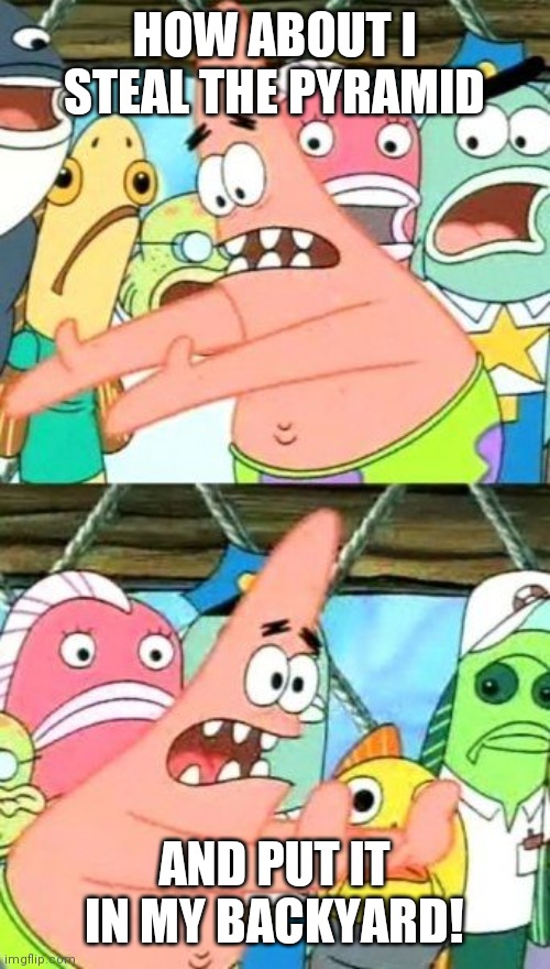 Put It Somewhere Else Patrick | HOW ABOUT I STEAL THE PYRAMID; AND PUT IT IN MY BACKYARD! | image tagged in memes,put it somewhere else patrick | made w/ Imgflip meme maker