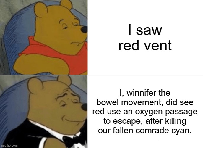 Tuxedo Winnie The Pooh Meme | I saw red vent; I, winnifer the bowel movement, did see red use an oxygen passage to escape, after killing our fallen comrade cyan. | image tagged in memes,tuxedo winnie the pooh | made w/ Imgflip meme maker