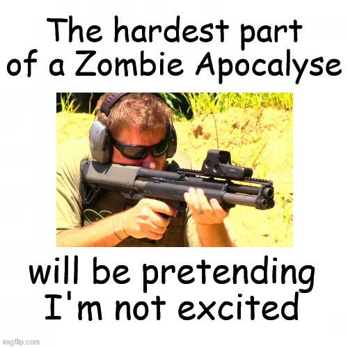zombie apocalyse | The hardest part of a Zombie Apocalyse; will be pretending I'm not excited | image tagged in zombies | made w/ Imgflip meme maker