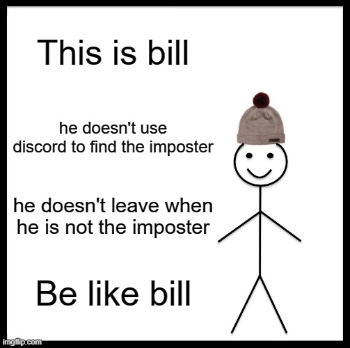 Be like bill :) | This is bill; he doesn't use discord to find the imposter; he doesn't leave when he is not the imposter; Be like bill | image tagged in memes,be like bill | made w/ Imgflip meme maker