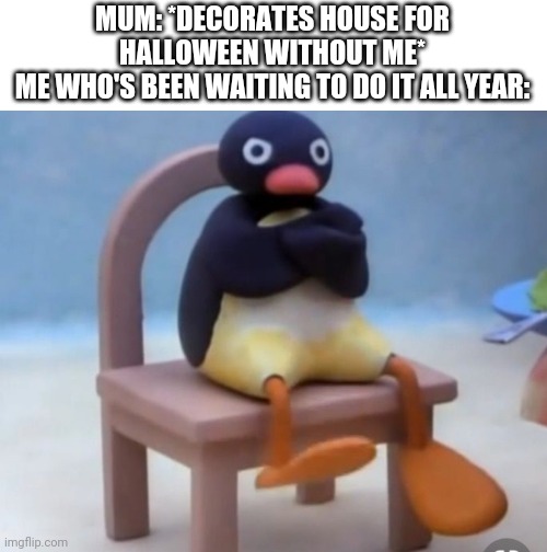 I feel betrayed | MUM: *DECORATES HOUSE FOR HALLOWEEN WITHOUT ME*
ME WHO'S BEEN WAITING TO DO IT ALL YEAR: | image tagged in angry pingu | made w/ Imgflip meme maker
