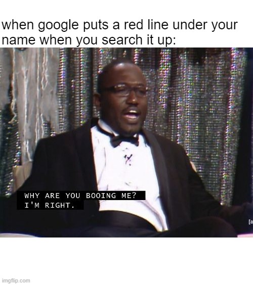 E | when google puts a red line under your
name when you search it up: | image tagged in why are you booing me i'm right | made w/ Imgflip meme maker