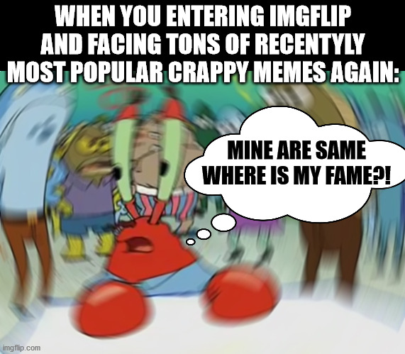 where is our fame?! | WHEN YOU ENTERING IMGFLIP AND FACING TONS OF RECENTYLY MOST POPULAR CRAPPY MEMES AGAIN:; MINE ARE SAME
WHERE IS MY FAME?! | image tagged in memes,mr krabs blur meme,unpopular,why not upvoting,why not me,lol so funny | made w/ Imgflip meme maker