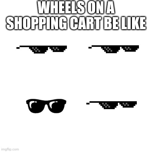 Blank Transparent Square Meme | WHEELS ON A SHOPPING CART BE LIKE | image tagged in memes,blank transparent square | made w/ Imgflip meme maker