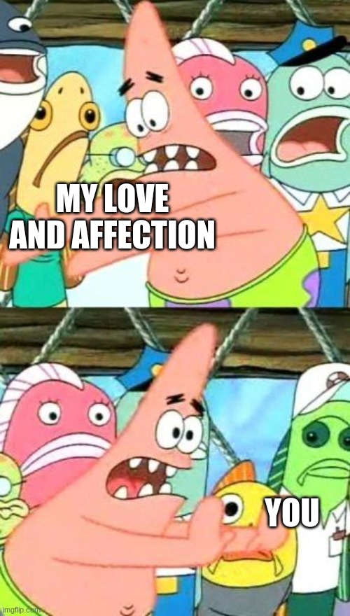 Put It Somewhere Else Patrick Meme | MY LOVE AND AFFECTION; YOU | image tagged in memes,put it somewhere else patrick | made w/ Imgflip meme maker