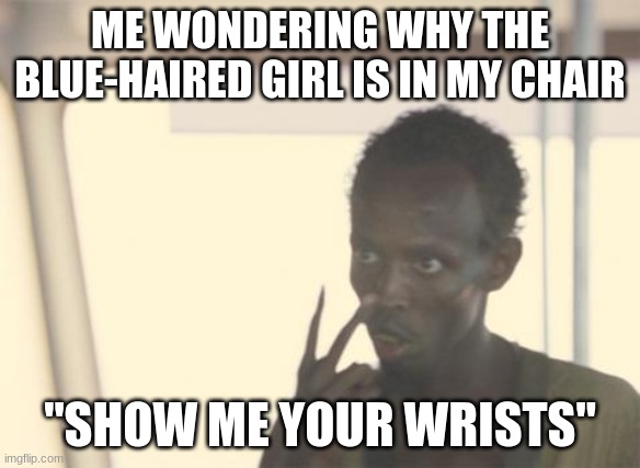 I'm The Captain Now | ME WONDERING WHY THE BLUE-HAIRED GIRL IS IN MY CHAIR; "SHOW ME YOUR WRISTS" | image tagged in memes,i'm the captain now | made w/ Imgflip meme maker