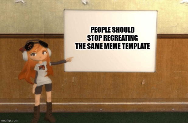 smg4's meggy's presentation | PEOPLE SHOULD STOP RECREATING THE SAME MEME TEMPLATE | image tagged in smg4s meggy pointing at board | made w/ Imgflip meme maker