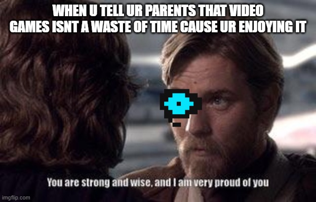 I am the boss now | WHEN U TELL UR PARENTS THAT VIDEO GAMES ISNT A WASTE OF TIME CAUSE UR ENJOYING IT | image tagged in you are strong and wise and i am very proud of you | made w/ Imgflip meme maker
