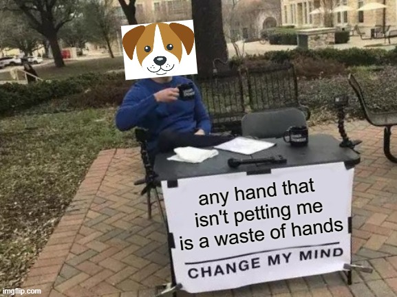 my dog's mind | any hand that isn't petting me is a waste of hands | image tagged in memes,change my mind | made w/ Imgflip meme maker