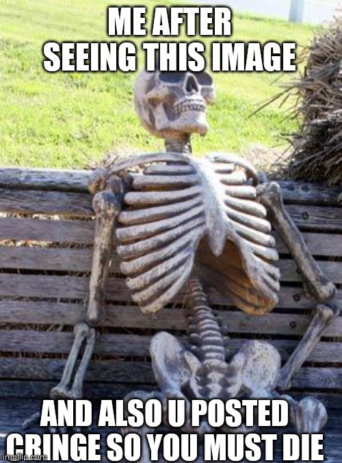 Waiting Skeleton Meme | ME AFTER SEEING THIS IMAGE AND ALSO U POSTED CRINGE SO YOU MUST DIE | image tagged in memes,waiting skeleton | made w/ Imgflip meme maker