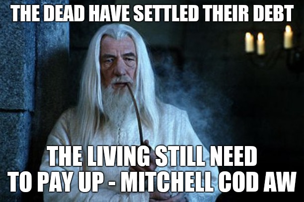 Wise words are spoken  | THE DEAD HAVE SETTLED THEIR DEBT; THE LIVING STILL NEED TO PAY UP - MITCHELL COD AW | image tagged in wise words are spoken | made w/ Imgflip meme maker