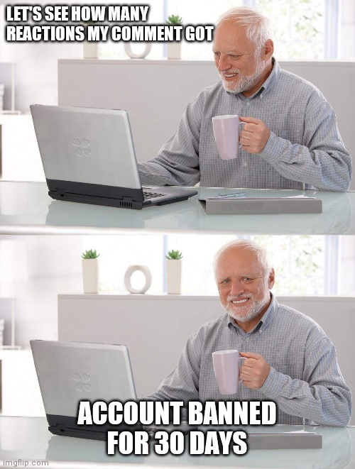 old man coffee | LET'S SEE HOW MANY REACTIONS MY COMMENT GOT; ACCOUNT BANNED FOR 30 DAYS | image tagged in old man coffee | made w/ Imgflip meme maker
