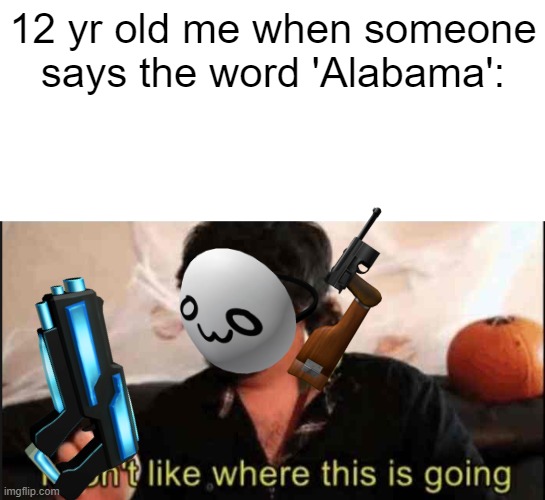 I do this kind of stuff. | 12 yr old me when someone says the word 'Alabama': | image tagged in jontron i don't like where this is going | made w/ Imgflip meme maker