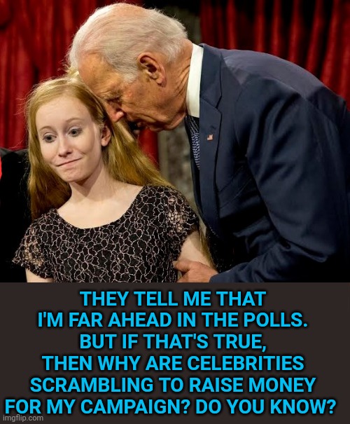 C'mon man, do you know? | THEY TELL ME THAT I'M FAR AHEAD IN THE POLLS. BUT IF THAT'S TRUE, THEN WHY ARE CELEBRITIES SCRAMBLING TO RAISE MONEY FOR MY CAMPAIGN? DO YOU KNOW? | image tagged in creepy joe,memes,polls,presidential race,joe biden | made w/ Imgflip meme maker
